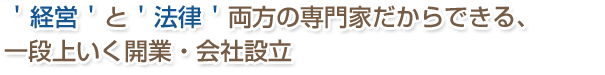 経営’と‘法律’両方の専門家だからできる、一段上いく開業・会社設立