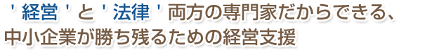 ‘経営’と‘法律’両方の専門家だからできる、中小企業が勝ち残るための経営支援