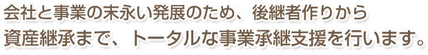 安心、確実な財産の引き継ぎ、＇譲る方の思い‘と‘引き継ぐ方の未来’を尊重した資産の承継をお手伝いします。
